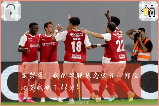 东契奇：我的双腿状态极佳，那场比赛我砍下22分！