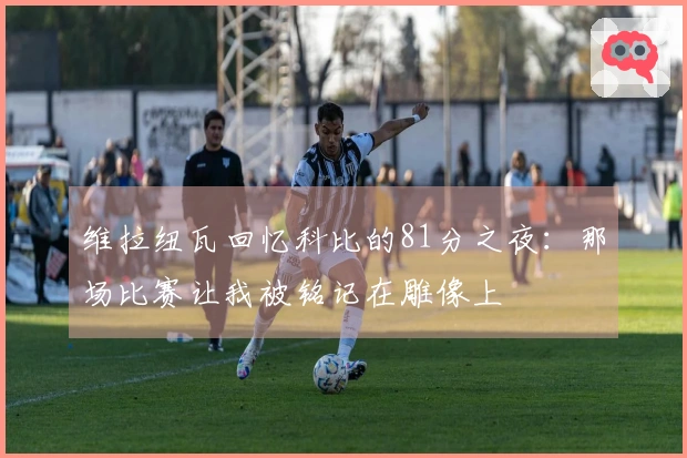 维拉纽瓦回忆科比的81分之夜：那场比赛让我被铭记在雕像上