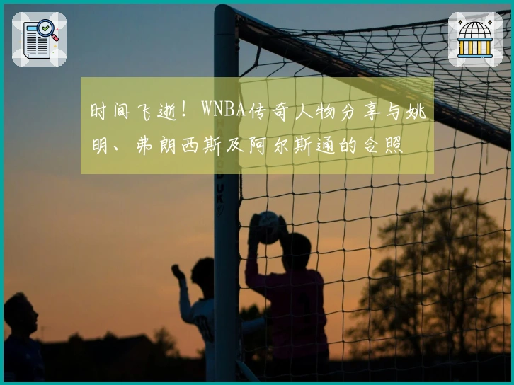 时间飞逝！WNBA传奇人物分享与姚明、弗朗西斯及阿尔斯通的合照