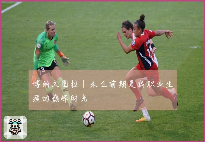 博纳文图拉丨米兰前期是我职业生涯的巅峰时光