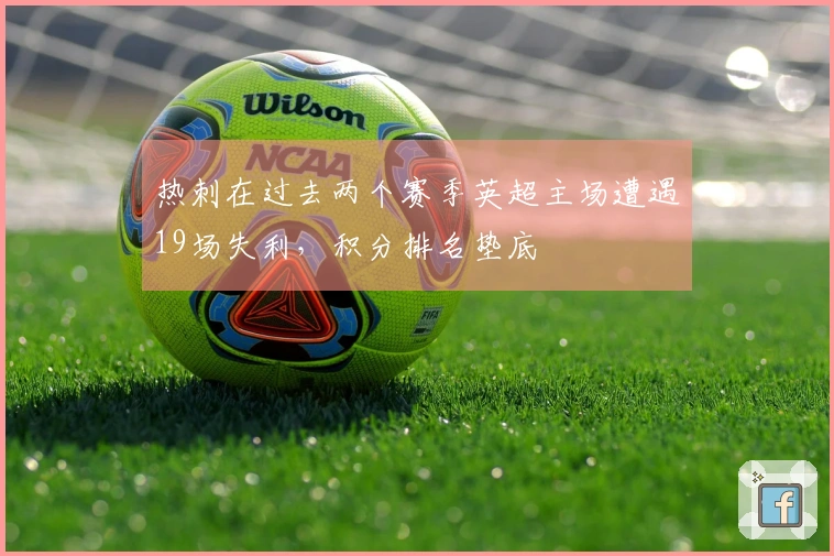 热刺在过去两个赛季英超主场遭遇19场失利，积分排名垫底