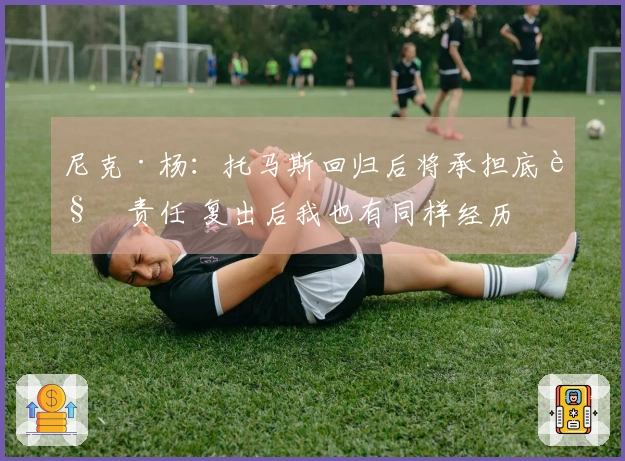 尼克·杨：托马斯回归后将承担底角责任 复出后我也有同样经历