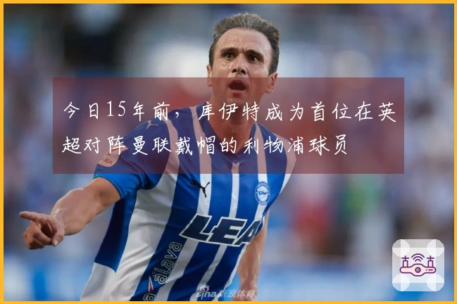 今日15年前，库伊特成为首位在英超对阵曼联戴帽的利物浦球员