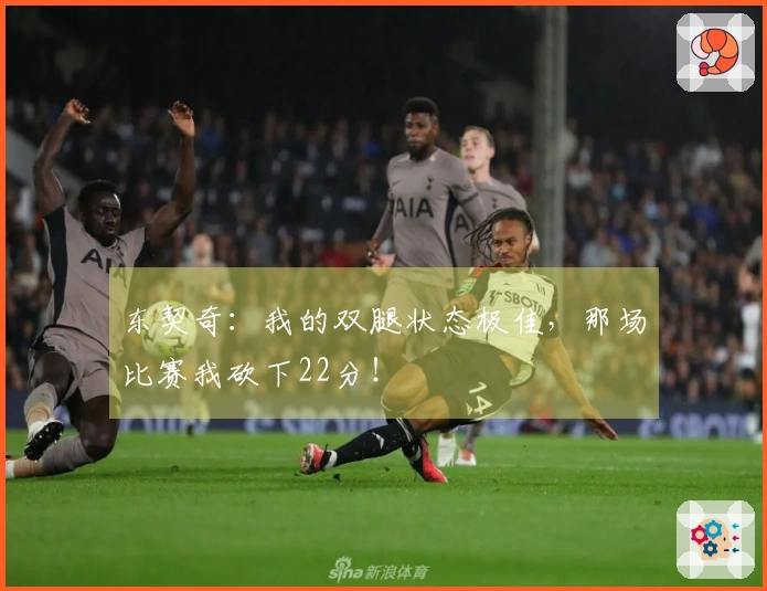 东契奇：我的双腿状态极佳，那场比赛我砍下22分！