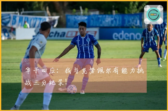 华子回应：我与克努佩尔有能力挑战三分纪录！