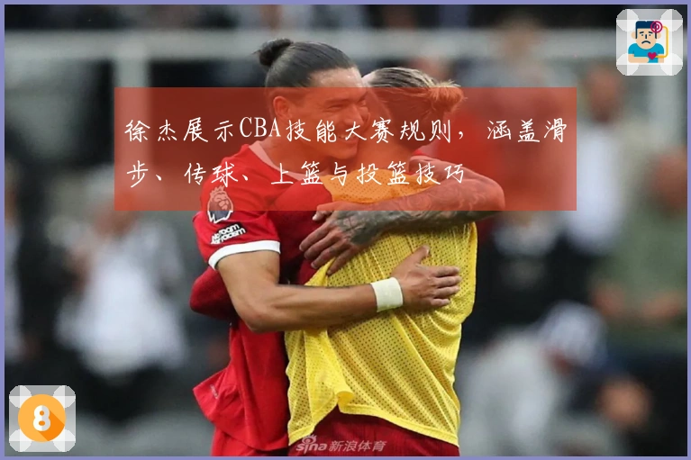 徐杰展示CBA技能大赛规则，涵盖滑步、传球、上篮与投篮技巧