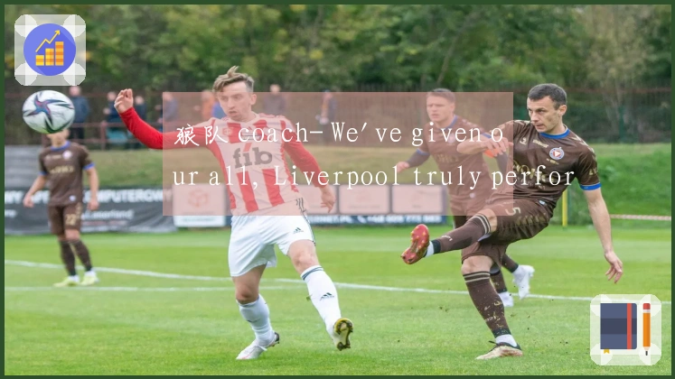 狼队 coach- We've given our all, Liverpool truly performed outstandingly
