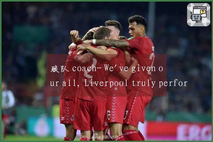 狼队 coach- We've given our all, Liverpool truly performed outstandingly