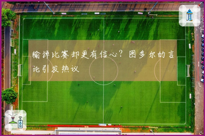 输掉比赛却更有信心？图多尔的言论引发热议