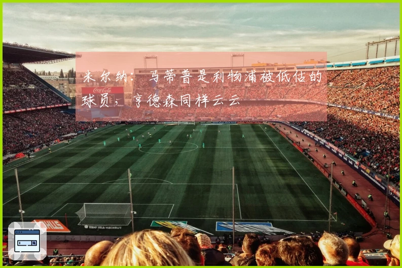 米尔纳：马蒂普是利物浦被低估的球员，亨德森同样云云