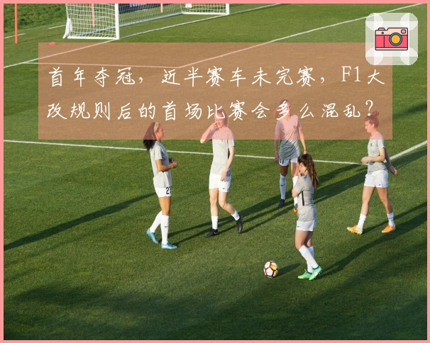 首年夺冠，近半赛车未完赛，F1大改规则后的首场比赛会多么混乱？