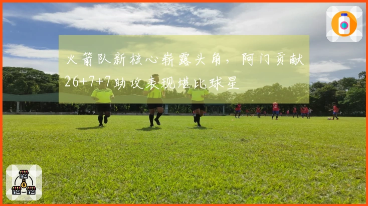 火箭队新核心崭露头角，阿门贡献26+7+7助攻表现堪比球星