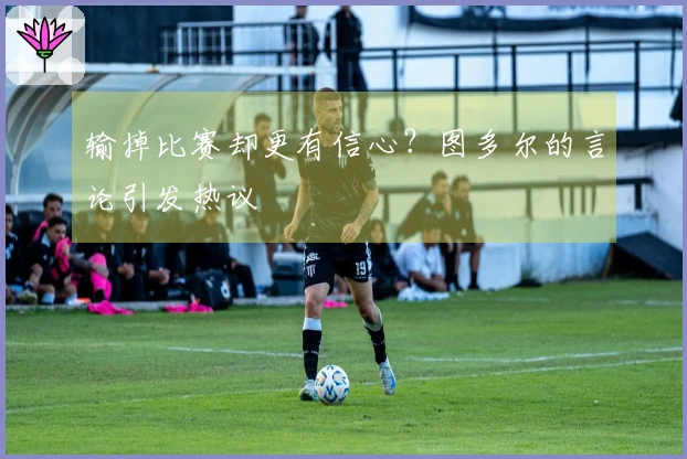 输掉比赛却更有信心？图多尔的言论引发热议