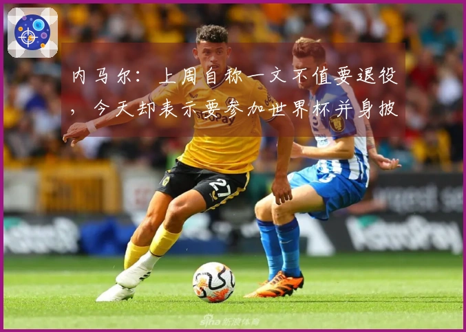 内马尔：上周自称一文不值要退役，今天却表示要参加世界杯并身披10号球衣