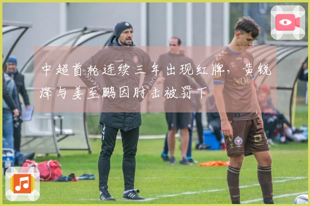 中超首轮连续三年出现红牌，黄锐烽与姜至鹏因肘击被罚下