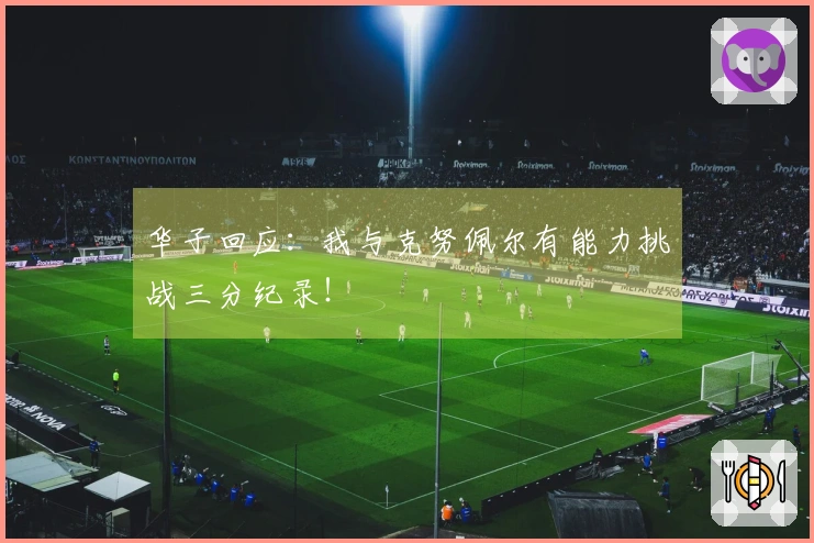 华子回应：我与克努佩尔有能力挑战三分纪录！