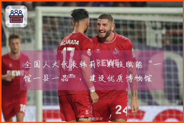 全国人大代表韩莉：科技赋能“一馆一县一品”，建设优质博物馆