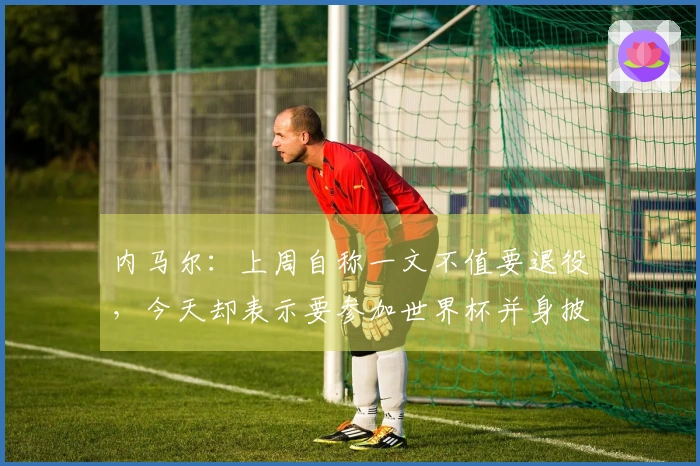 内马尔：上周自称一文不值要退役，今天却表示要参加世界杯并身披10号球衣