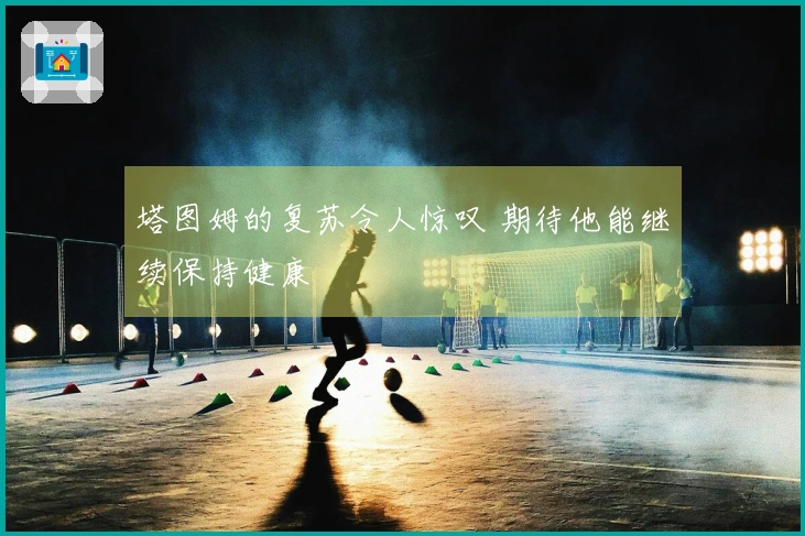 塔图姆的复苏令人惊叹 期待他能继续保持健康