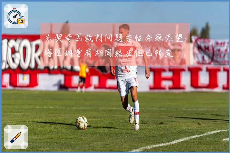 东契奇因裁判问题苦恼夺冠无望，塔图姆曾有相同经历但已转变